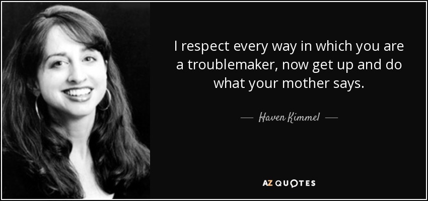 I respect every way in which you are a troublemaker, now get up and do what your mother says. - Haven Kimmel