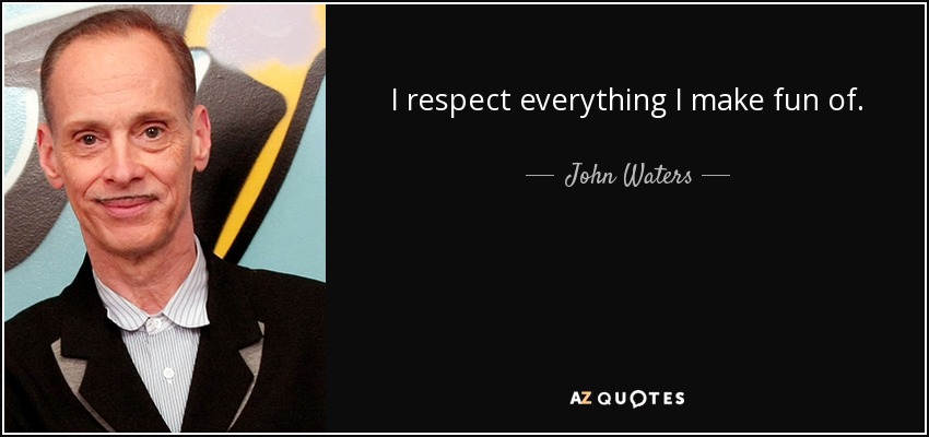 I respect everything I make fun of. - John Waters