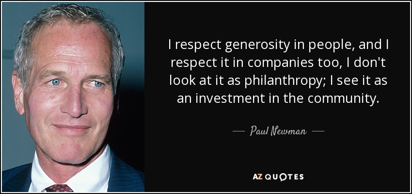 I respect generosity in people, and I respect it in companies too, I don't look at it as philanthropy; I see it as an investment in the community. - Paul Newman
