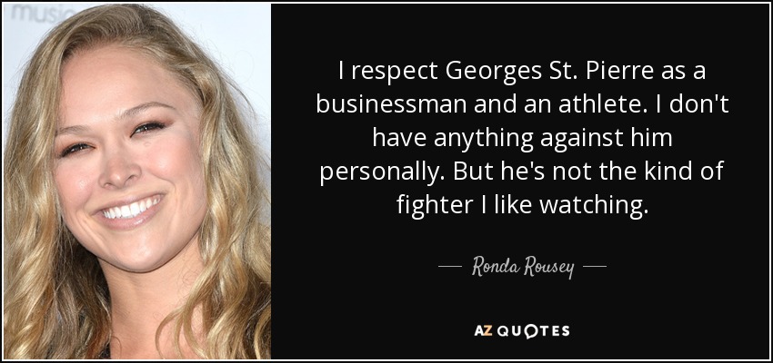 I respect Georges St. Pierre as a businessman and an athlete. I don't have anything against him personally. But he's not the kind of fighter I like watching. - Ronda Rousey