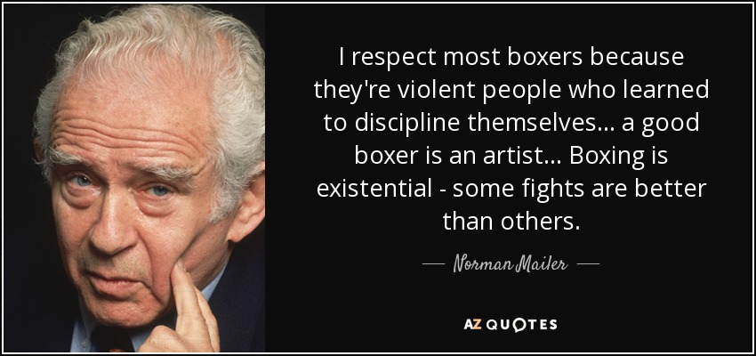 I respect most boxers because they're violent people who learned to discipline themselves ... a good boxer is an artist ... Boxing is existential - some fights are better than others. - Norman Mailer