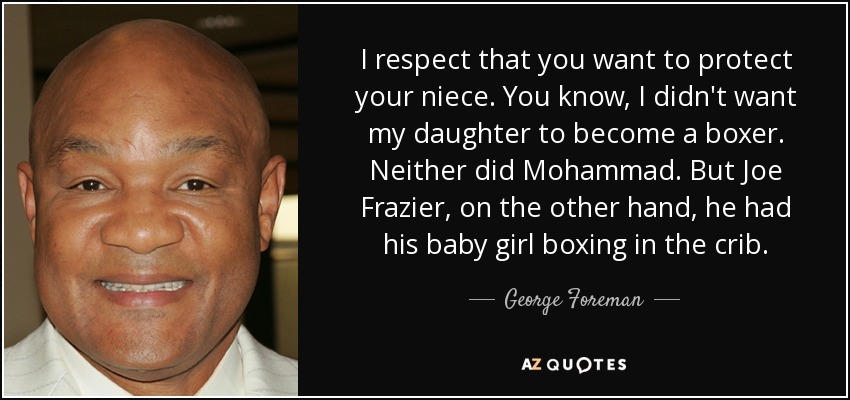 I respect that you want to protect your niece. You know, I didn't want my daughter to become a boxer. Neither did Mohammad. But Joe Frazier, on the other hand, he had his baby girl boxing in the crib. - George Foreman