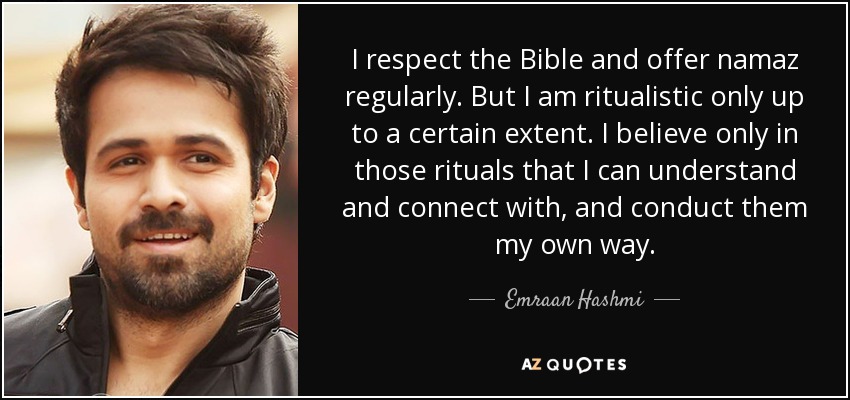 I respect the Bible and offer namaz regularly. But I am ritualistic only up to a certain extent. I believe only in those rituals that I can understand and connect with, and conduct them my own way. - Emraan Hashmi