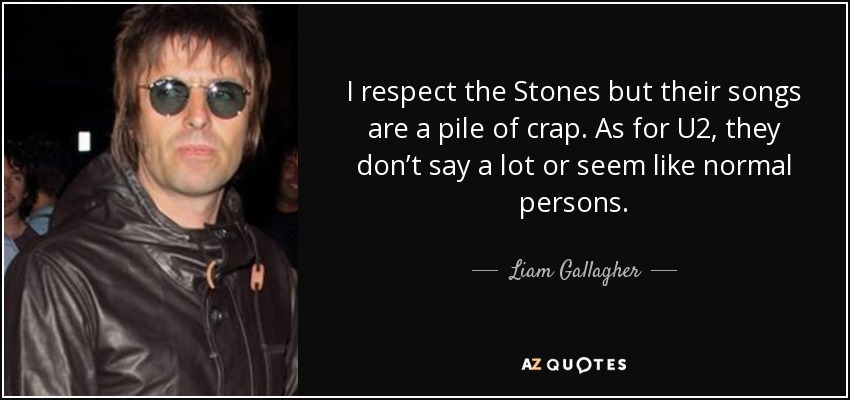 I respect the Stones but their songs are a pile of crap. As for U2, they don’t say a lot or seem like normal persons. - Liam Gallagher