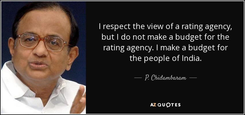 I respect the view of a rating agency, but I do not make a budget for the rating agency. I make a budget for the people of India. - P. Chidambaram