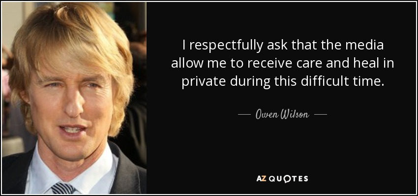 I respectfully ask that the media allow me to receive care and heal in private during this difficult time. - Owen Wilson