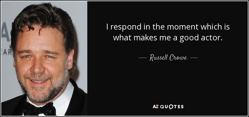 I respond in the moment which is what makes me a good actor. - Russell Crowe