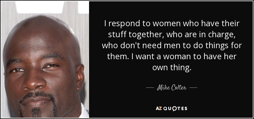 I respond to women who have their stuff together, who are in charge, who don't need men to do things for them. I want a woman to have her own thing. - Mike Colter