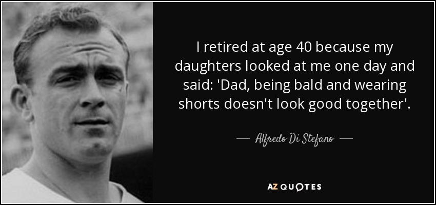 I retired at age 40 because my daughters looked at me one day and said: 'Dad, being bald and wearing shorts doesn't look good together'. - Alfredo Di Stefano