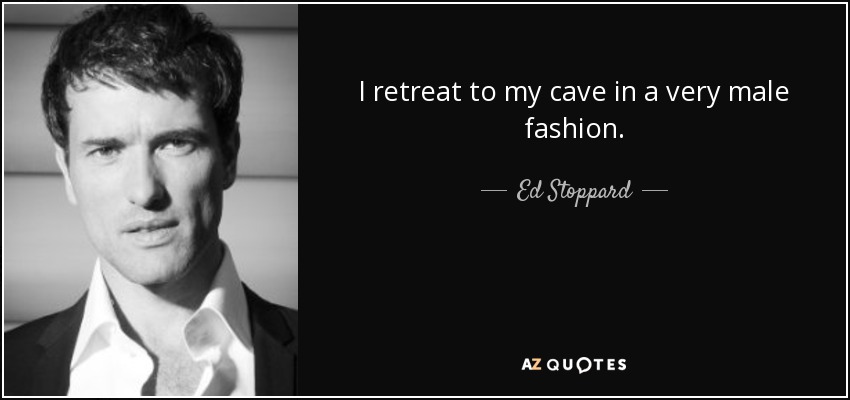 I retreat to my cave in a very male fashion. - Ed Stoppard