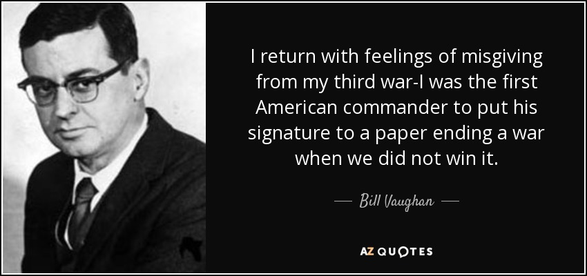 I return with feelings of misgiving from my third war-I was the first American commander to put his signature to a paper ending a war when we did not win it. - Bill Vaughan