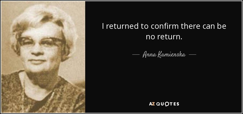 I returned to confirm there can be no return. - Anna Kamienska
