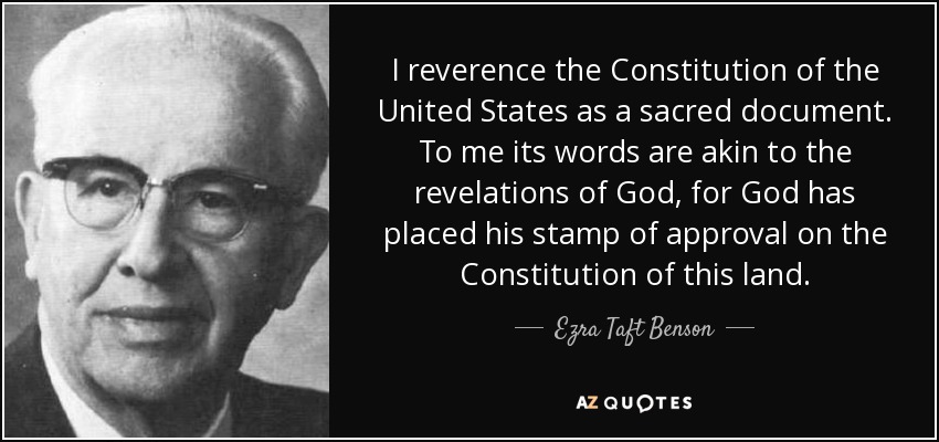 I reverence the Constitution of the United States as a sacred document. To me its words are akin to the revelations of God, for God has placed his stamp of approval on the Constitution of this land. - Ezra Taft Benson