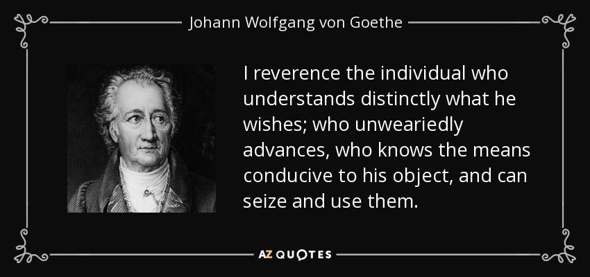 I reverence the individual who understands distinctly what he wishes; who unweariedly advances, who knows the means conducive to his object, and can seize and use them. - Johann Wolfgang von Goethe