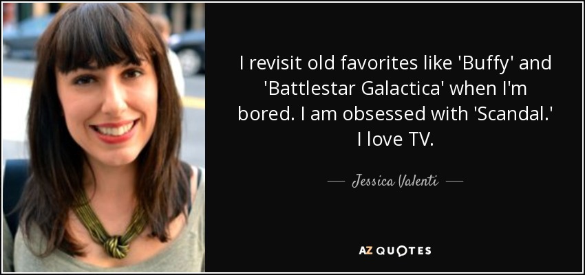 I revisit old favorites like 'Buffy' and 'Battlestar Galactica' when I'm bored. I am obsessed with 'Scandal.' I love TV. - Jessica Valenti