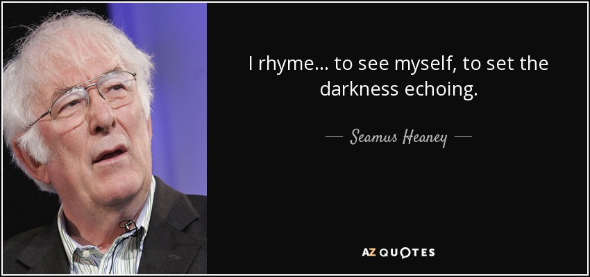 I rhyme… to see myself, to set the darkness echoing. - Seamus Heaney