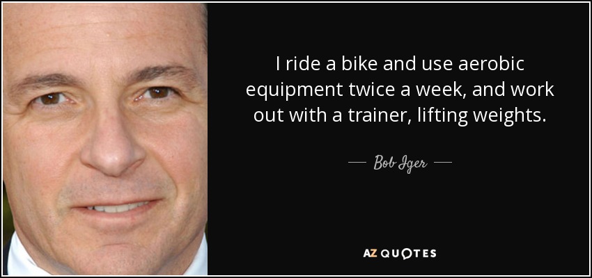 I ride a bike and use aerobic equipment twice a week, and work out with a trainer, lifting weights. - Bob Iger
