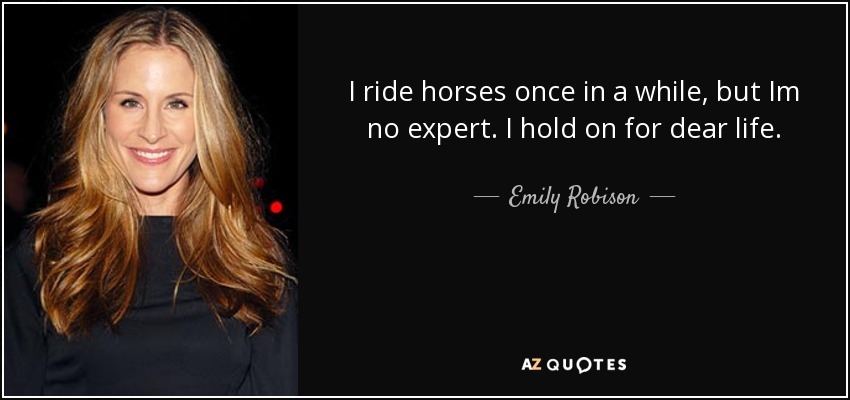 I ride horses once in a while, but Im no expert. I hold on for dear life. - Emily Robison