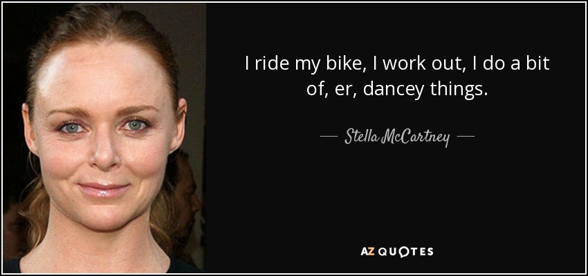 I ride my bike, I work out, I do a bit of, er, dancey things. - Stella McCartney
