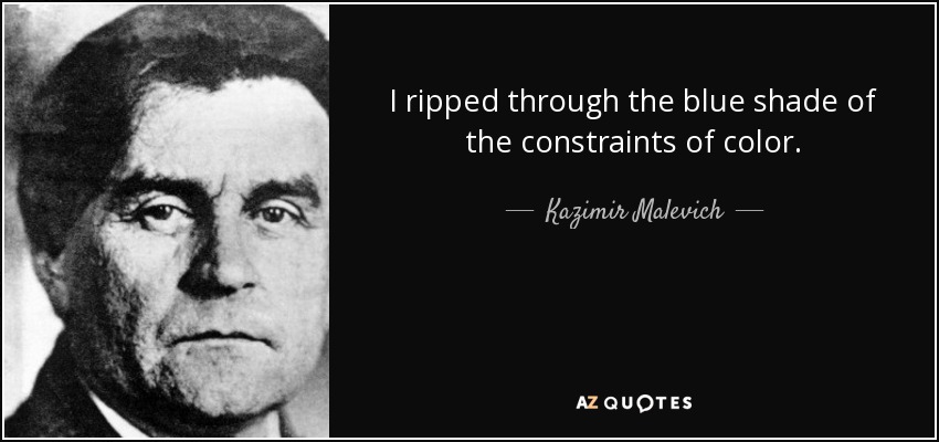 I ripped through the blue shade of the constraints of color. - Kazimir Malevich