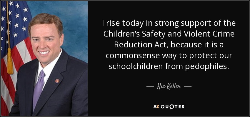 I rise today in strong support of the Children's Safety and Violent Crime Reduction Act, because it is a commonsense way to protect our schoolchildren from pedophiles. - Ric Keller