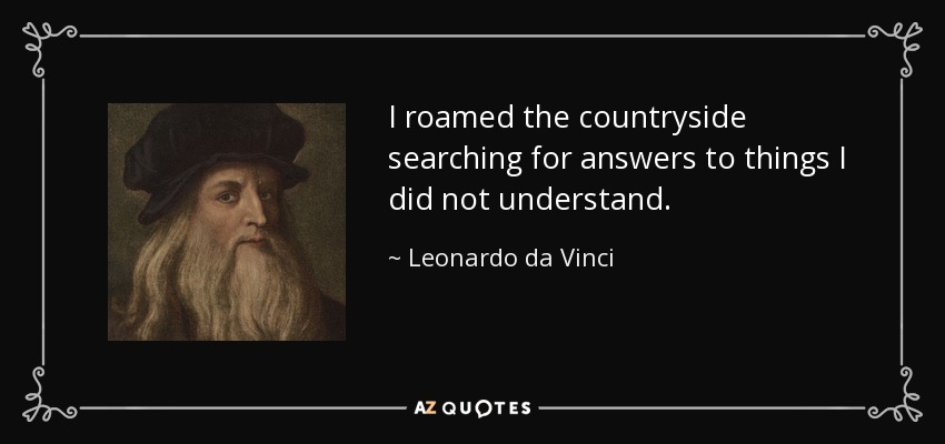 I roamed the countryside searching for answers to things I did not understand. - Leonardo da Vinci