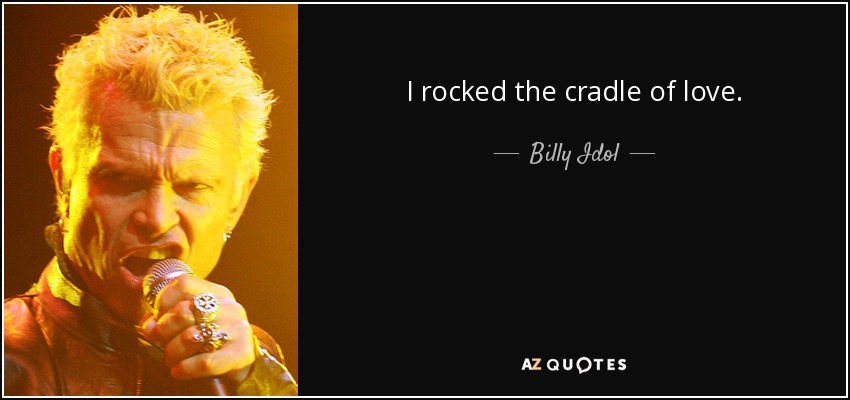 I rocked the cradle of love. - Billy Idol