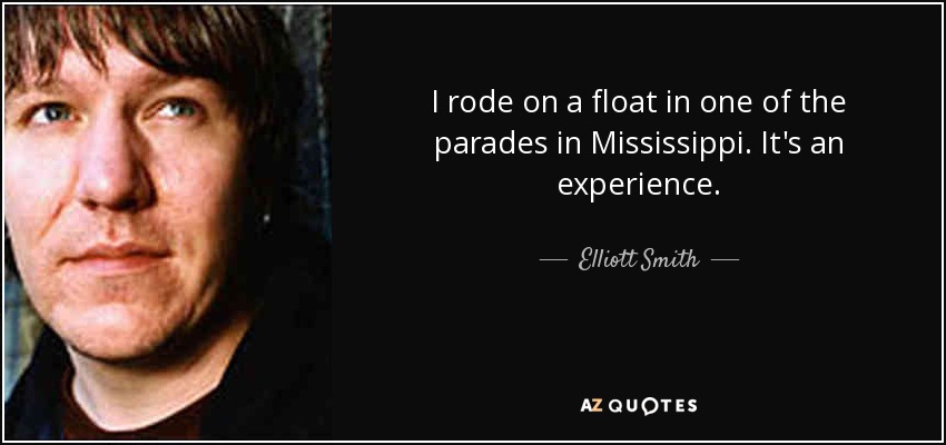 I rode on a float in one of the parades in Mississippi. It's an experience. - Elliott Smith