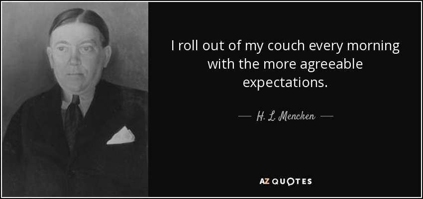 I roll out of my couch every morning with the more agreeable expectations. - H. L. Mencken