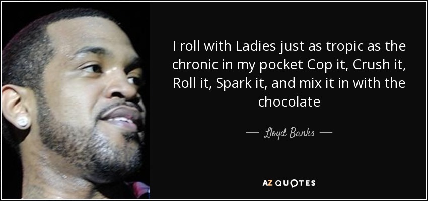 I roll with Ladies just as tropic as the chronic in my pocket Cop it, Crush it, Roll it, Spark it, and mix it in with the chocolate - Lloyd Banks