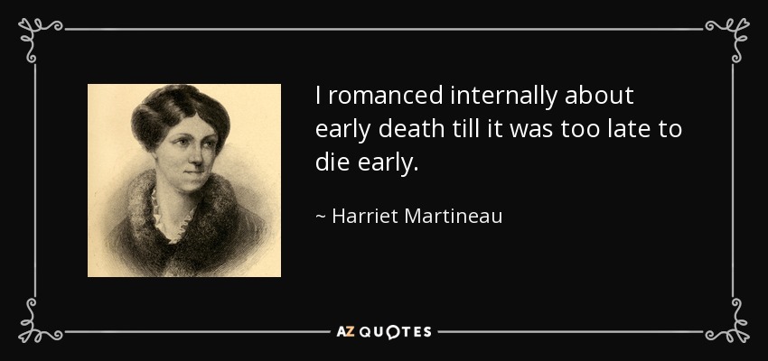 I romanced internally about early death till it was too late to die early. - Harriet Martineau