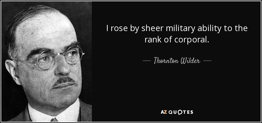 I rose by sheer military ability to the rank of corporal. - Thornton Wilder