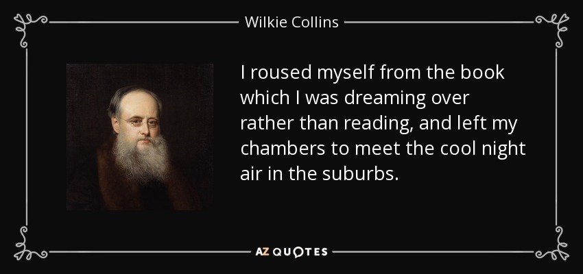 I roused myself from the book which I was dreaming over rather than reading, and left my chambers to meet the cool night air in the suburbs. - Wilkie Collins