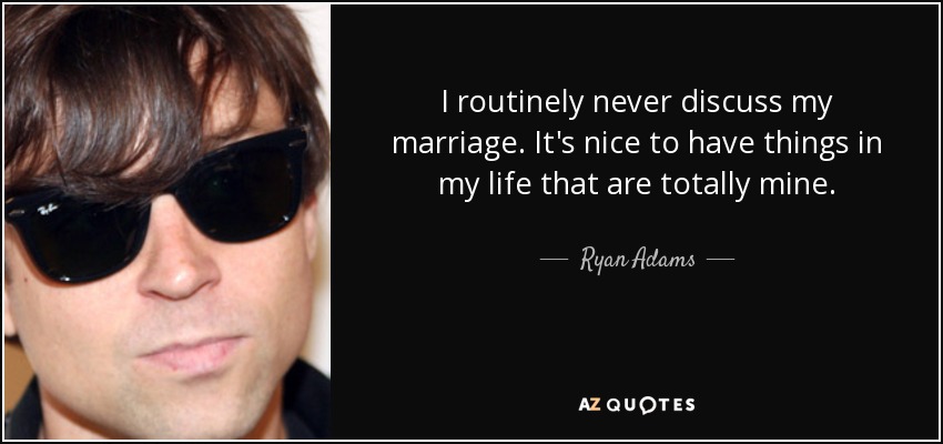 I routinely never discuss my marriage. It's nice to have things in my life that are totally mine. - Ryan Adams