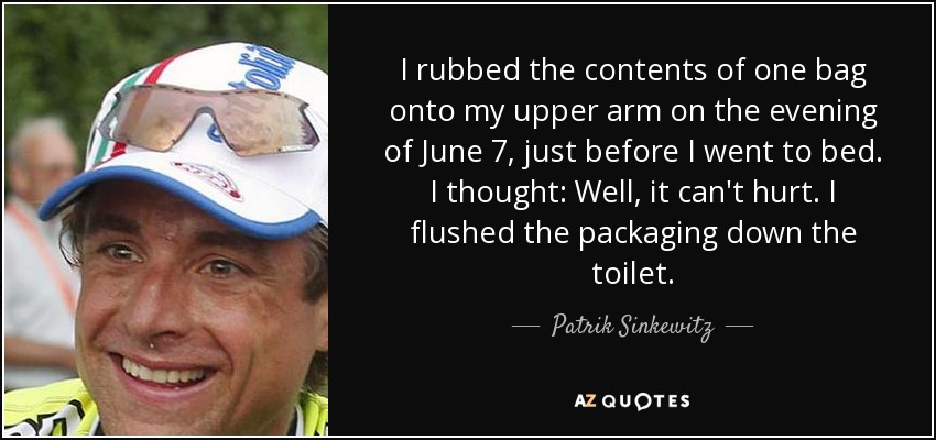 I rubbed the contents of one bag onto my upper arm on the evening of June 7, just before I went to bed. I thought: Well, it can't hurt. I flushed the packaging down the toilet. - Patrik Sinkewitz