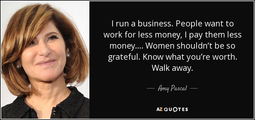 I run a business. People want to work for less money, I pay them less money. ... Women shouldn’t be so grateful. Know what you’re worth. Walk away. - Amy Pascal