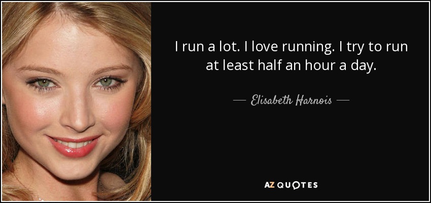 I run a lot. I love running. I try to run at least half an hour a day. - Elisabeth Harnois
