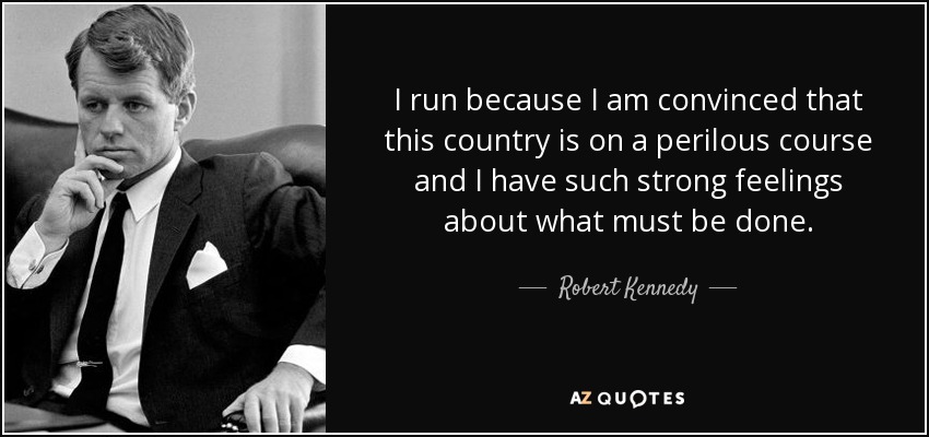 I run because I am convinced that this country is on a perilous course and I have such strong feelings about what must be done. - Robert Kennedy