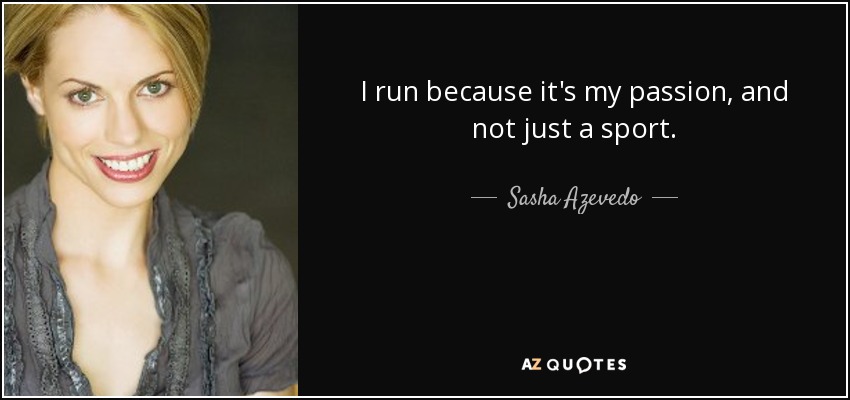 I run because it's my passion, and not just a sport. - Sasha Azevedo