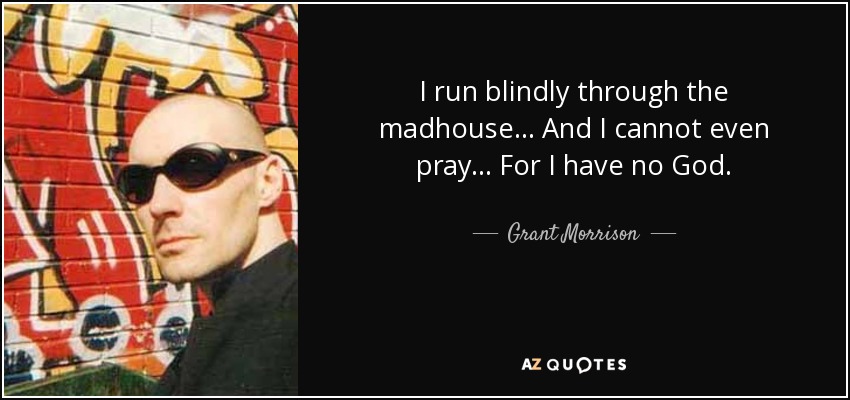 I run blindly through the madhouse ... And I cannot even pray ... For I have no God. - Grant Morrison