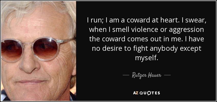 I run; I am a coward at heart. I swear, when I smell violence or aggression the coward comes out in me. I have no desire to fight anybody except myself. - Rutger Hauer