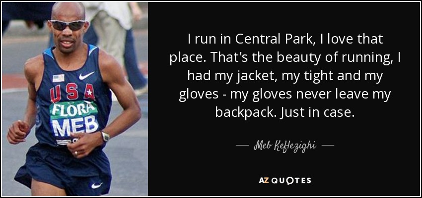 I run in Central Park, I love that place. That's the beauty of running, I had my jacket, my tight and my gloves - my gloves never leave my backpack. Just in case. - Meb Keflezighi