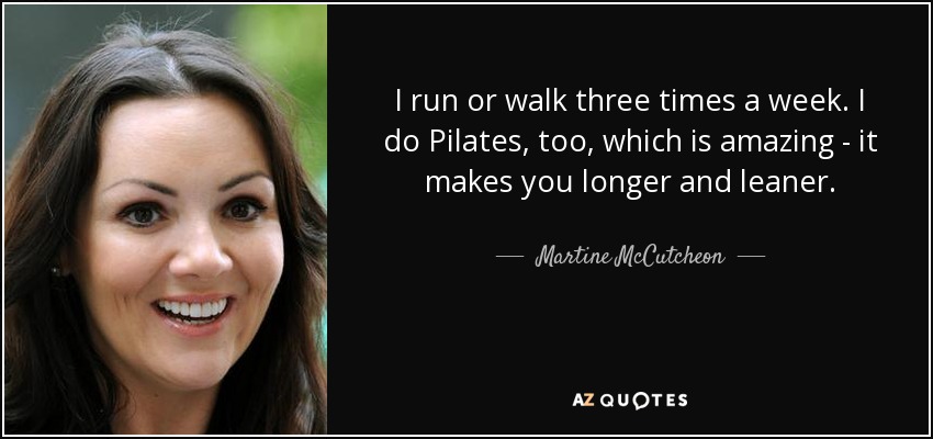 I run or walk three times a week. I do Pilates, too, which is amazing - it makes you longer and leaner. - Martine McCutcheon