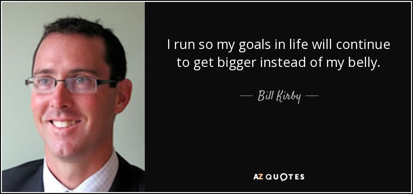 I run so my goals in life will continue to get bigger instead of my belly. - Bill Kirby