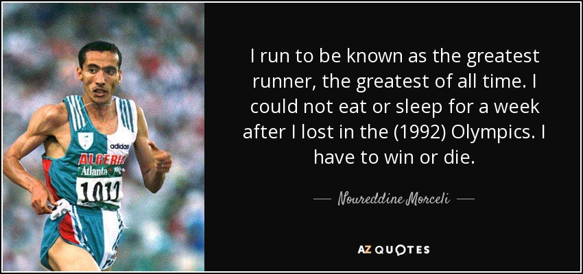 I run to be known as the greatest runner, the greatest of all time. I could not eat or sleep for a week after I lost in the (1992) Olympics. I have to win or die. - Noureddine Morceli