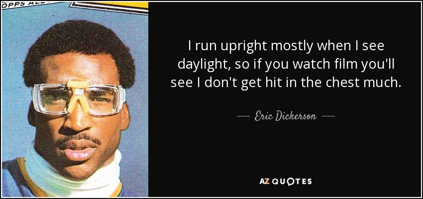 I run upright mostly when I see daylight, so if you watch film you'll see I don't get hit in the chest much. - Eric Dickerson