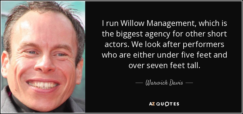 I run Willow Management, which is the biggest agency for other short actors. We look after performers who are either under five feet and over seven feet tall. - Warwick Davis