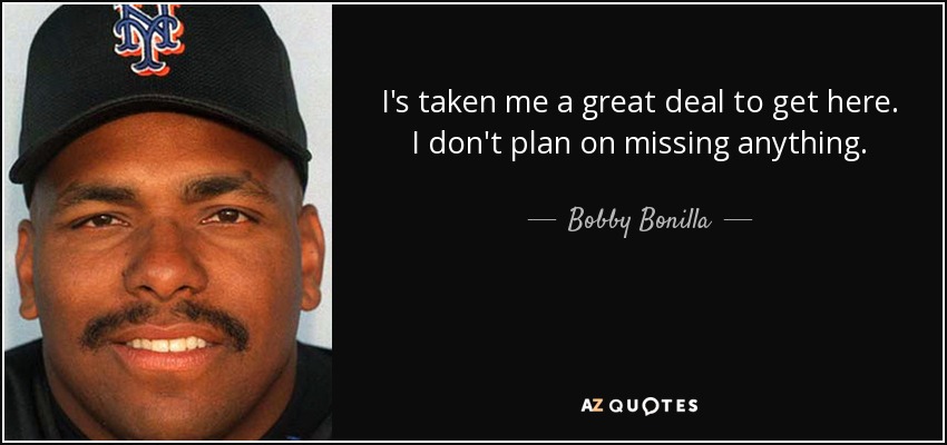 I's taken me a great deal to get here. I don't plan on missing anything. - Bobby Bonilla