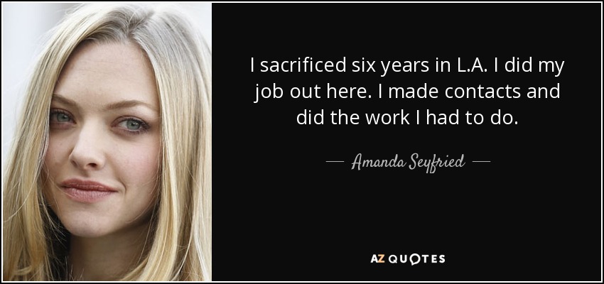 I sacrificed six years in L.A. I did my job out here. I made contacts and did the work I had to do. - Amanda Seyfried