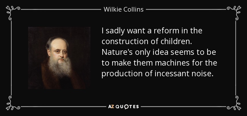 I sadly want a reform in the construction of children. Nature's only idea seems to be to make them machines for the production of incessant noise. - Wilkie Collins